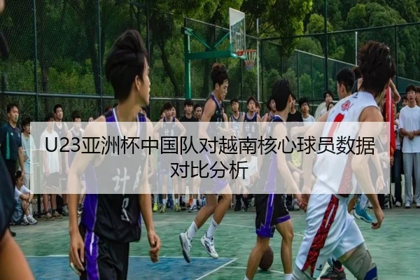 U23亚洲杯中国队对越南核心球员数据对比分析